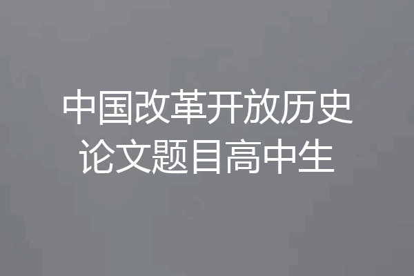 中国改革开放历史论文题目高中生
