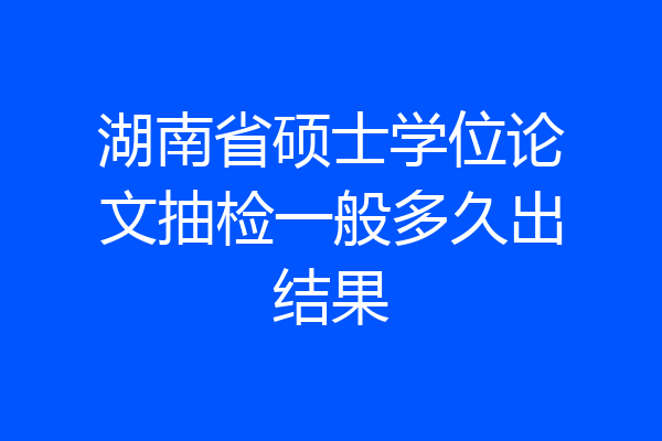 湖南省硕士学位论文抽检一般多久出结果