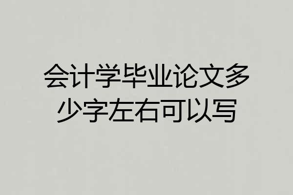 会计学毕业论文多少字左右可以写