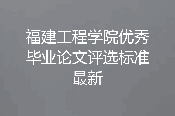 福建工程学院优秀毕业论文评选标准最新