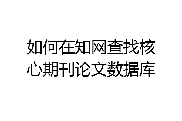 如何在知网查找核心期刊论文数据库