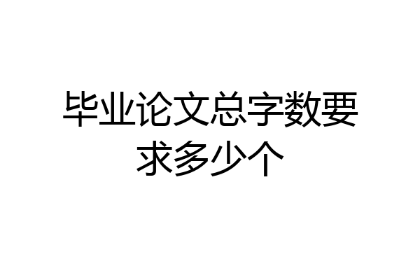 毕业论文总字数要求多少个