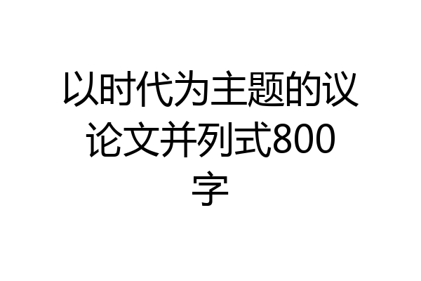 以时代为主题的议论文并列式800字