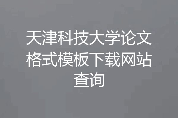 天津科技大学论文格式模板下载网站查询