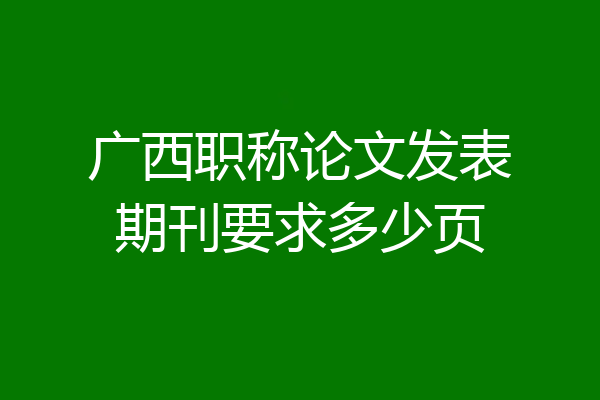 广西职称论文发表期刊要求多少页