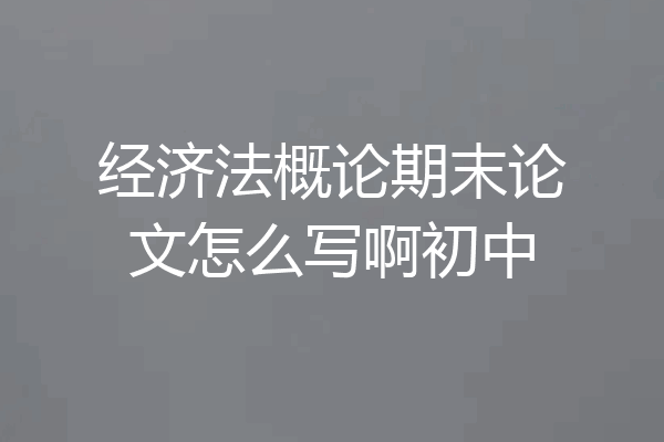 经济法概论期末论文怎么写啊初中