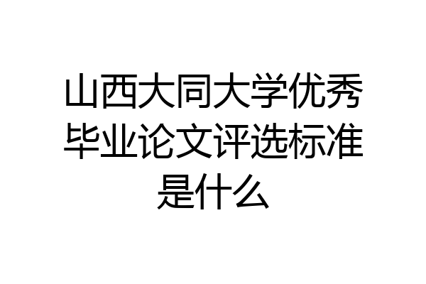 山西大同大学优秀毕业论文评选标准是什么