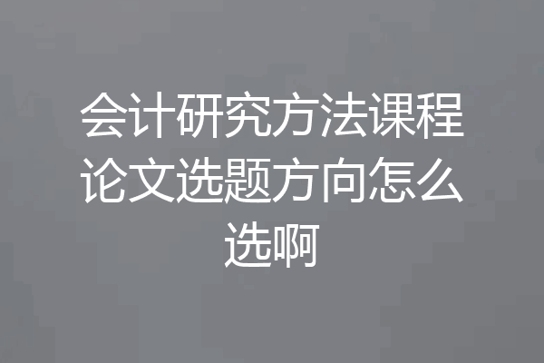 会计研究方法课程论文选题方向怎么选啊