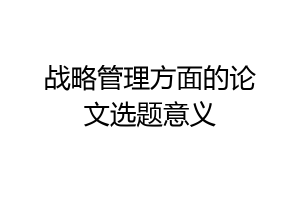 战略管理方面的论文选题意义