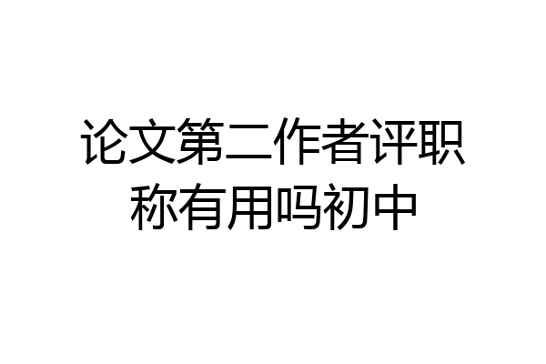 论文第二作者评职称有用吗初中