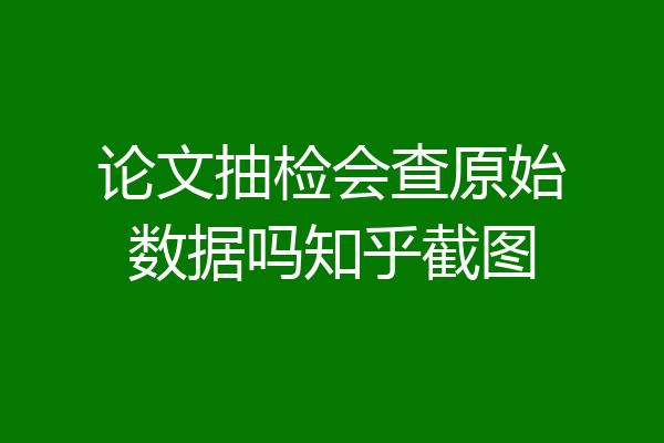 论文抽检会查原始数据吗知乎截图
