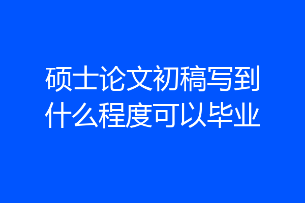 硕士论文初稿写到什么程度可以毕业