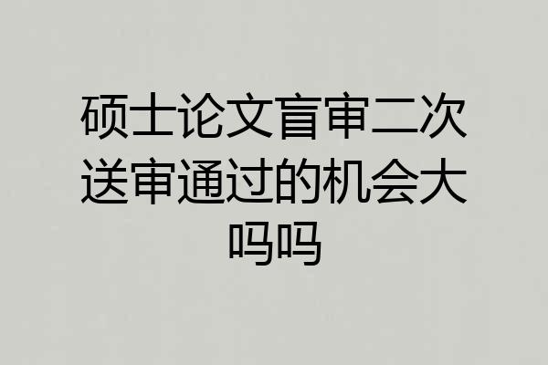 硕士论文盲审二次送审通过的机会大吗吗