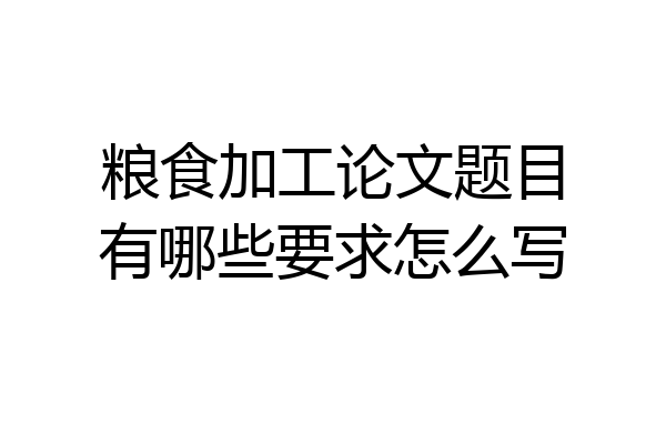 粮食加工论文题目有哪些要求怎么写