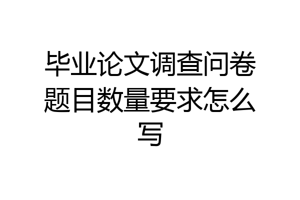 毕业论文调查问卷题目数量要求怎么写