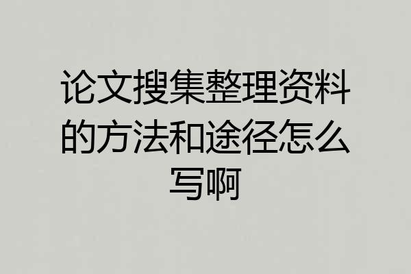 论文搜集整理资料的方法和途径怎么写啊