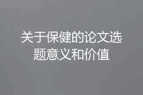 关于保健的论文选题意义和价值