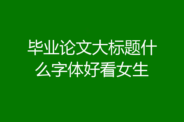 毕业论文大标题什么字体好看女生