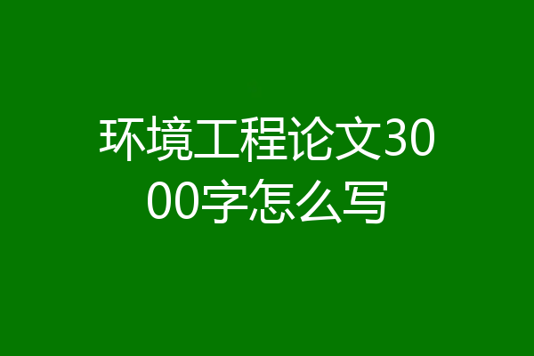 环境工程论文3000字怎么写