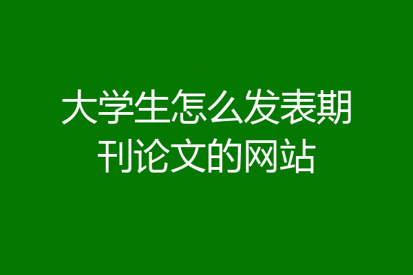 大学生怎么发表期刊论文的网站