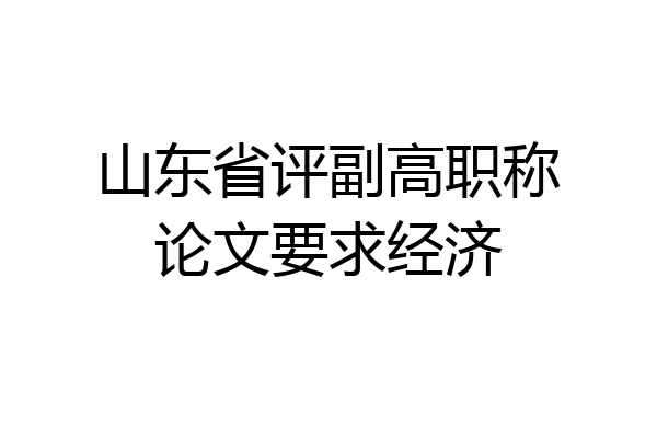 山东省评副高职称论文要求经济