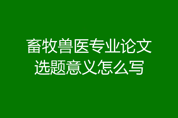 畜牧兽医专业论文选题意义怎么写