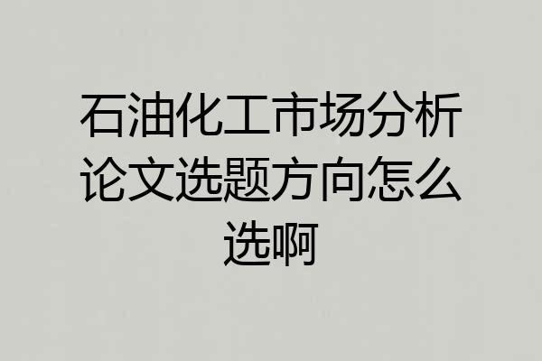 石油化工市场分析论文选题方向怎么选啊