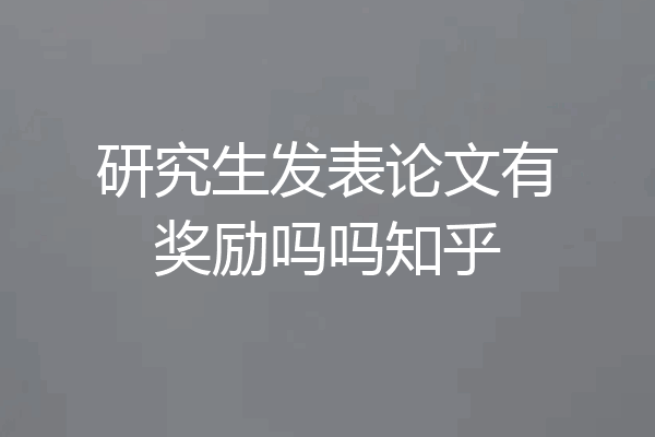 研究生发表论文有奖励吗吗知乎