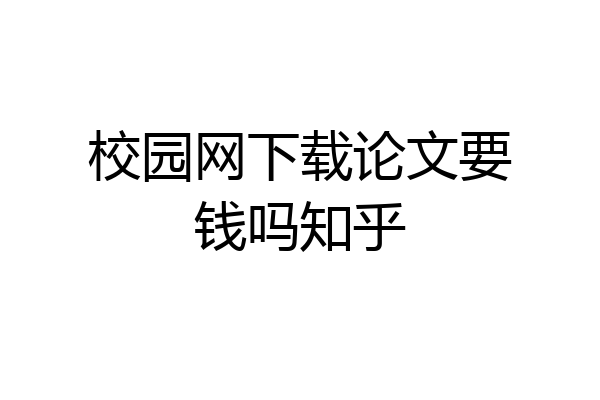 校园网下载论文要钱吗知乎