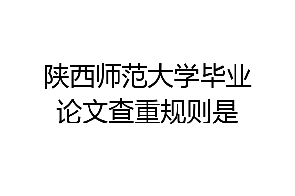 陕西师范大学毕业论文查重规则是
