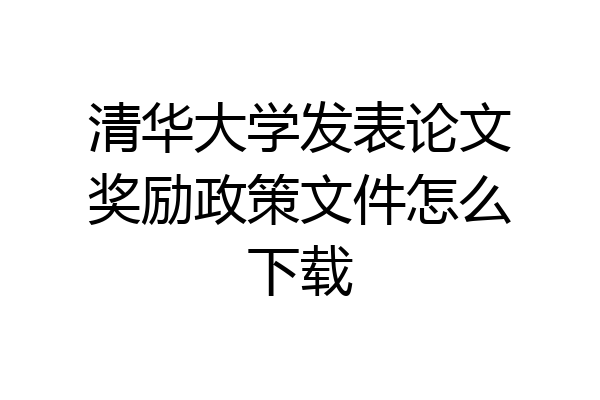 清华大学发表论文奖励政策文件怎么下载