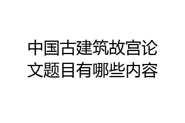 中国古建筑故宫论文题目有哪些内容