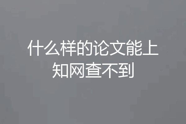 什么样的论文能上知网查不到