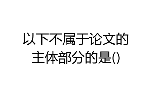 以下不属于论文的主体部分的是()