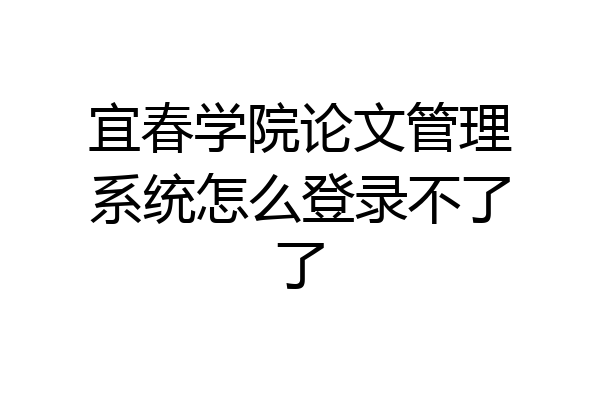 宜春学院论文管理系统怎么登录不了了