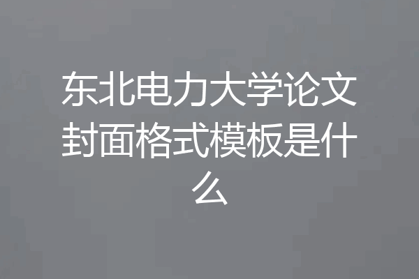 东北电力大学论文封面格式模板是什么