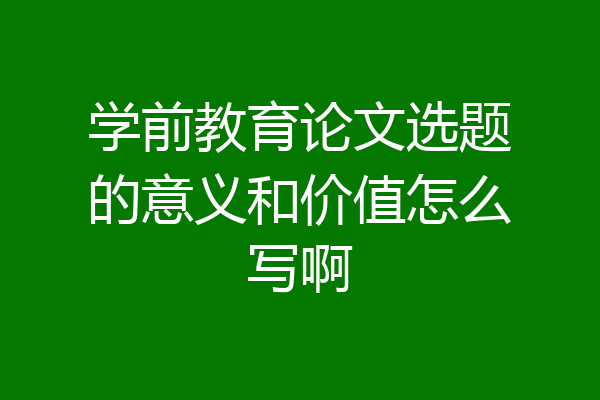 学前教育论文选题的意义和价值怎么写啊