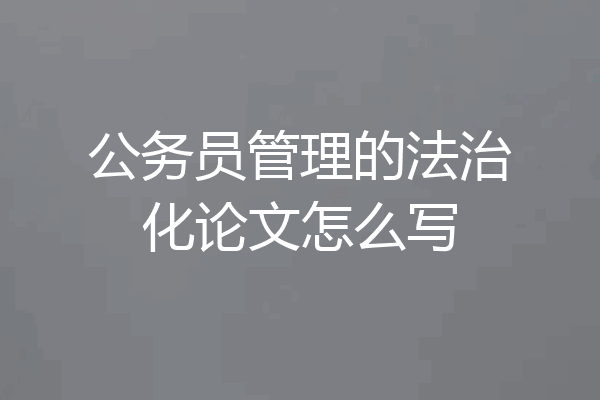 公务员管理的法治化论文怎么写