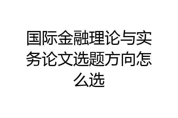 国际金融理论与实务论文选题方向怎么选