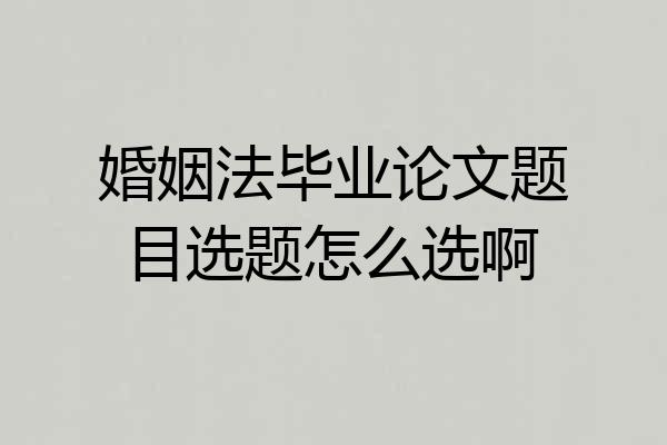 婚姻法毕业论文题目选题怎么选啊