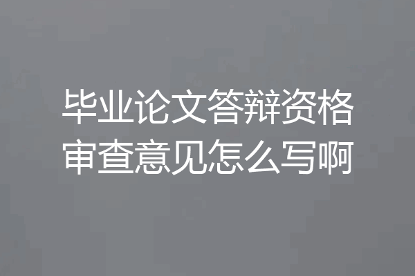 毕业论文答辩资格审查意见怎么写啊