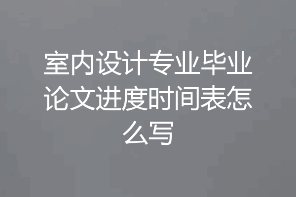 室内设计专业毕业论文进度时间表怎么写