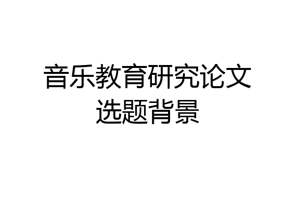 音乐教育研究论文选题背景