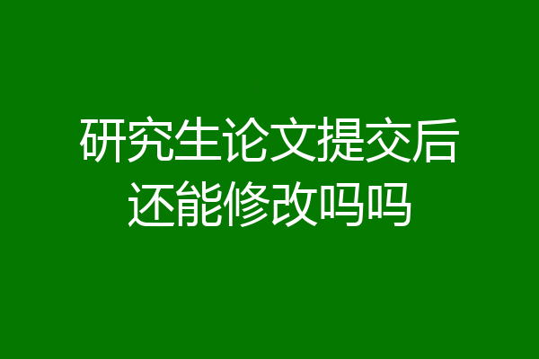 研究生论文提交后还能修改吗吗