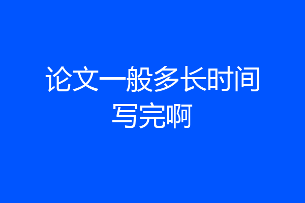 论文一般多长时间写完啊
