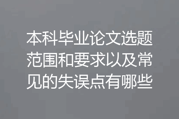本科毕业论文选题范围和要求以及常见的失误点有哪些