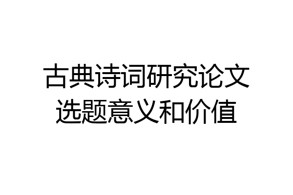 古典诗词研究论文选题意义和价值