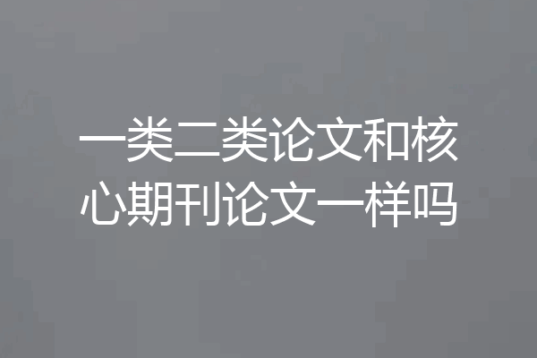 一类二类论文和核心期刊论文一样吗