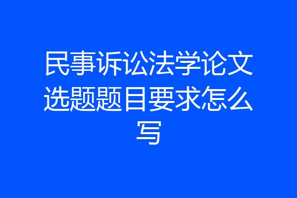 民事诉讼法学论文选题题目要求怎么写