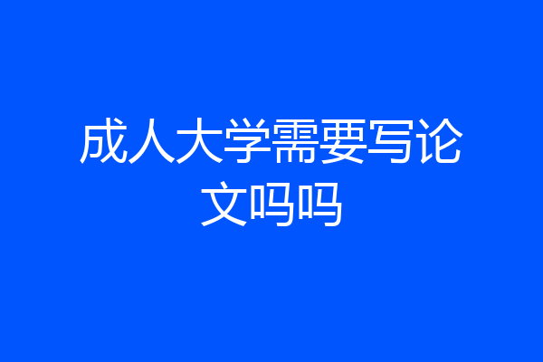 成人大学需要写论文吗吗